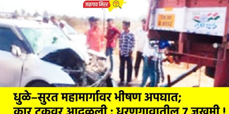धुळे–सुरत महामार्गावर भीषण अपघात; कार ट्रकवर आदळली : धरणगावातील ७ जखमी !