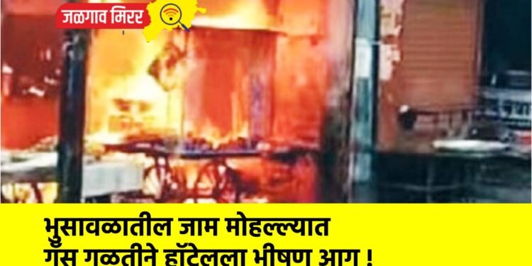 भुसावळातील जाम मोहल्ल्यात गॅस गळतीने हॉटेलला भीषण आग !