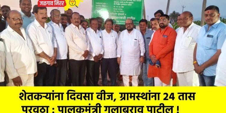 शेतकऱ्यांना दिवसा वीज, ग्रामस्थांना २४ तास पुरवठा : पालकमंत्री गुलाबराव पाटील !