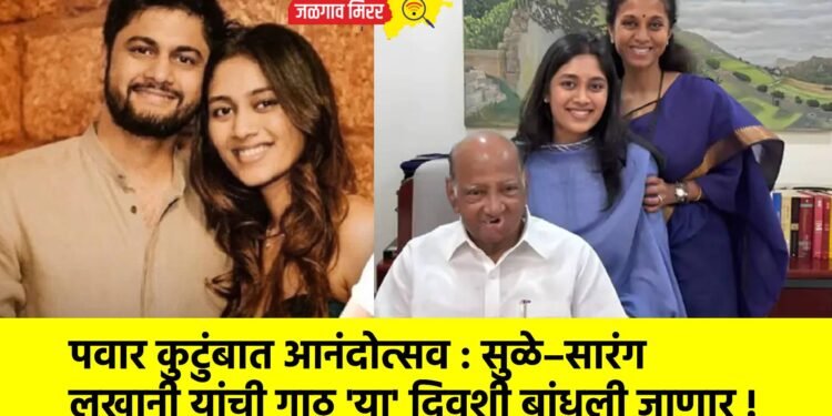 पवार कुटुंबात आनंदोत्सव : सुळे–सारंग लखानी यांची गाठ ‘या’ दिवशी बांधली जाणार !