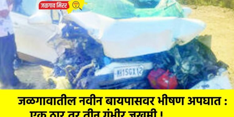 जळगावातील नवीन बायपासवर भीषण अपघात : एक ठार तर तीन गंभीर जखमी !