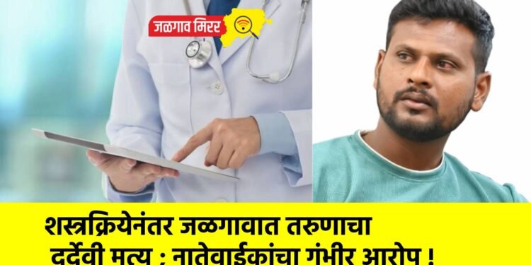 शस्त्रक्रियेनंतर जळगावात तरुणाचा दुर्देवी मृत्यू ; नातेवाईकांचा गंभीर आरोप !