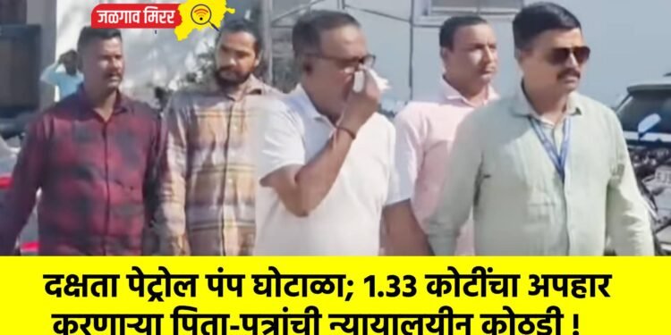 दक्षता पेट्रोल पंप घोटाळा; १.३३ कोटींचा अपहार करणाऱ्या पिता-पुत्रांची न्यायालयीन कोठडी !