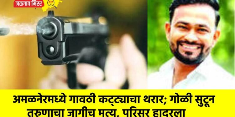 अमळनेरमध्ये गावठी कट्ट्याचा थरार; गोळी सुटून तरुणाचा जागीच मृत्यू, परिसर हादरला