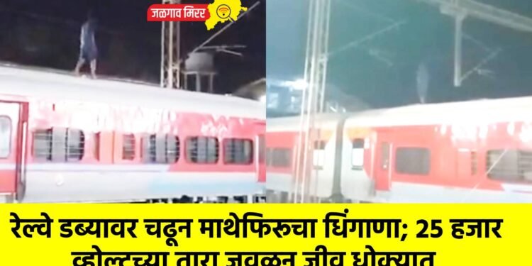 रेल्वे डब्यावर चढून माथेफिरूचा धिंगाणा; २५ हजार व्होल्टच्या तारा जवळून जीव धोक्यात