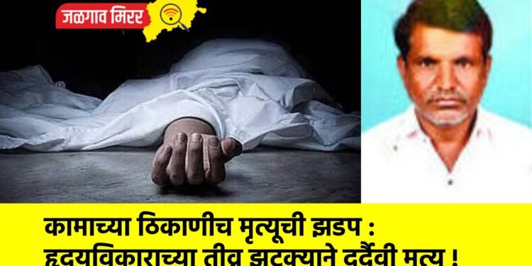 कामाच्या ठिकाणीच मृत्यूची झडप : हृदयविकाराच्या तीव्र झटक्याने दुर्दैवी मृत्यू !