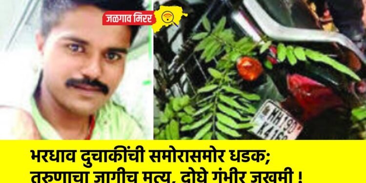 भरधाव दुचाकींची समोरासमोर धडक; तरुणाचा जागीच मृत्यू, दोघे गंभीर जखमी !