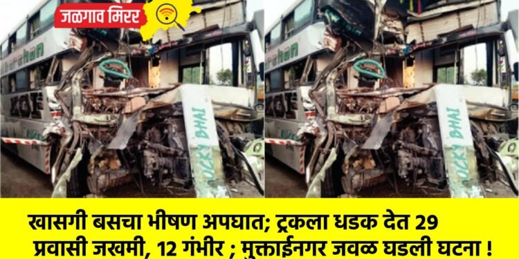 खासगी बसचा भीषण अपघात; ट्रकला धडक देत २९ प्रवासी जखमी, १२ गंभीर ; मुक्ताईनगर जवळ घडली घटना !
