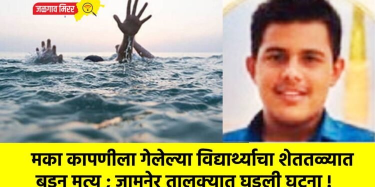 मका कापणीला गेलेल्या विद्यार्थ्याचा शेततळ्यात बुडून मृत्यू ; जामनेर तालुक्यात घडली घटना !