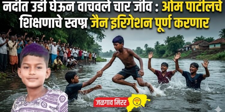 नदीत उडी घेऊन वाचवले चार जीव : ओम पाटीलचे शिक्षणाचे स्वप्न जैन इरिगेशन पूर्ण करणार