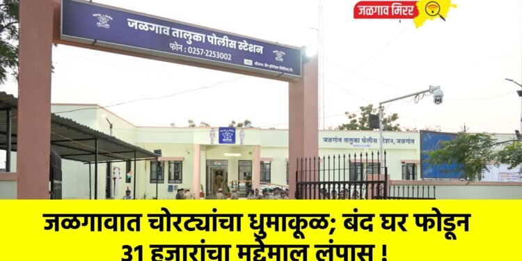 जळगावात चोरट्यांचा धुमाकूळ; बंद घर फोडून ३१ हजारांचा मुद्देमाल लंपास !