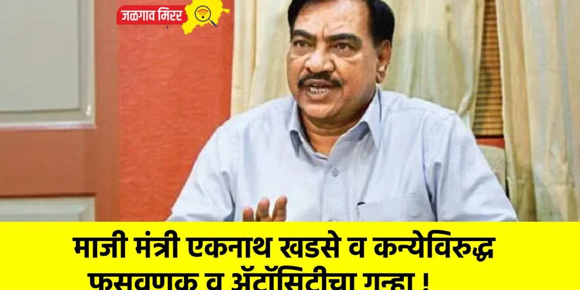 माजी मंत्री एकनाथ खडसे व कन्येविरुद्ध फसवणूक व ॲट्रॉसिटीचा गुन्हा !