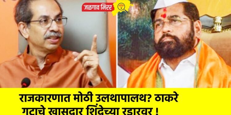 राजकारणात मोठी उलथापालथ? ठाकरे गटाचे खासदार शिंदेच्या रडारवर !