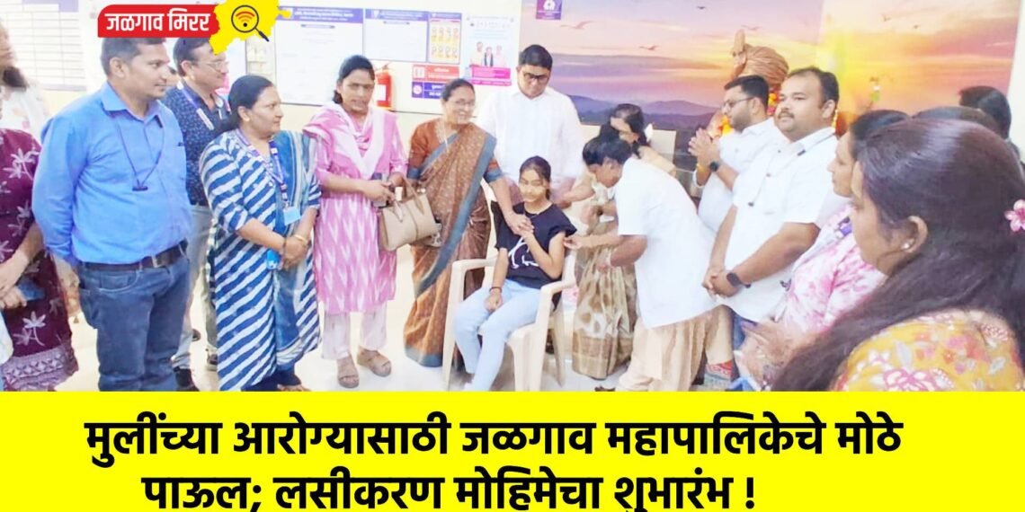 मुलींच्या आरोग्यासाठी जळगाव महापालिकेचे मोठे पाऊल; लसीकरण मोहिमेचा शुभारंभ !