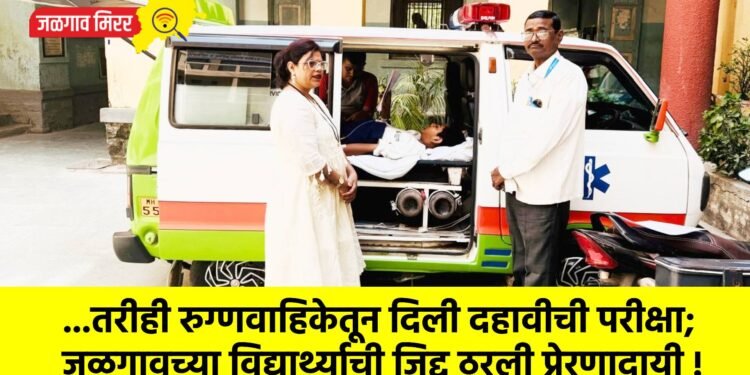 …तरीही रुग्णवाहिकेतून दिली दहावीची परीक्षा; जळगावच्या विद्यार्थ्याची जिद्द ठरली प्रेरणादायी !