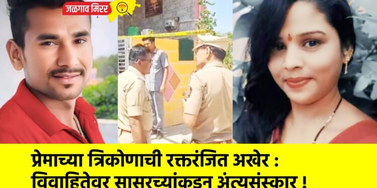 प्रेमाच्या त्रिकोणाची रक्तरंजित अखेर : विवाहितेवर सासरच्यांकडून अंत्यसंस्कार !