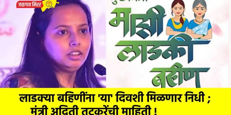 लाडक्या बहिणींना ‘या’ दिवशी मिळणार निधी ; मंत्री अदिती तटकरेंची माहिती !