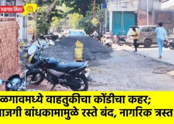 जळगावमध्ये वाहतुकीचा कोंडीचा कहर; खाजगी बांधकामामुळे रस्ते बंद, नागरिक त्रस्त