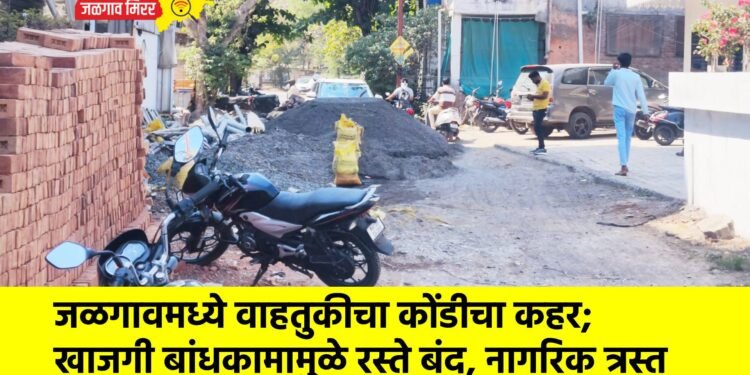 जळगावमध्ये वाहतुकीचा कोंडीचा कहर; खाजगी बांधकामामुळे रस्ते बंद, नागरिक त्रस्त