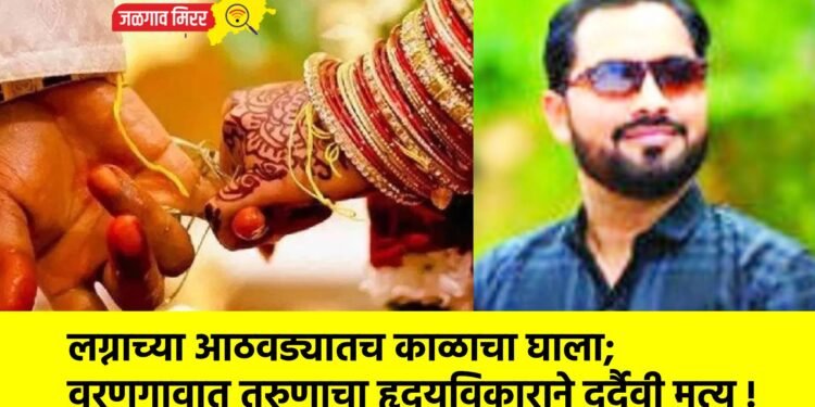 लग्नाच्या आठवड्यातच काळाचा घाला; वरणगावात तरुणाचा हृदयविकाराने दुर्दैवी मृत्यू !
