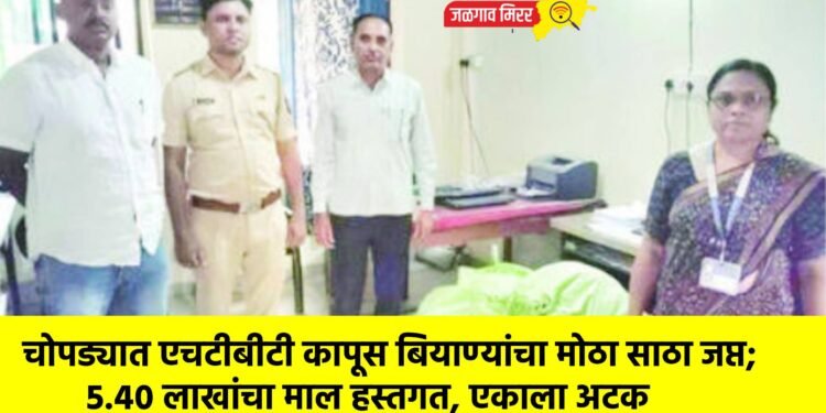 चोपड्यात एचटीबीटी कापूस बियाण्यांचा मोठा साठा जप्त; ५.४० लाखांचा माल हस्तगत, एकाला अटक