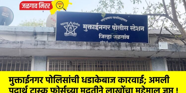 मुक्ताईनगर पोलिसांची धडाकेबाज कारवाई; अमली पदार्थ टास्क फोर्सच्या मदतीने लाखोंचा मुद्देमाल जप्त !