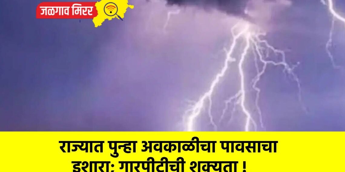 राज्यात पुन्हा अवकाळीचा पावसाचा इशारा; गारपीटीची शक्यता !