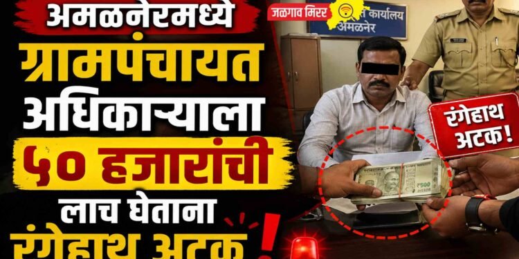 अमळनेरमध्ये ग्रामपंचायत अधिकाऱ्याला ५० हजारांची लाच घेताना रंगेहाथ अटक! !