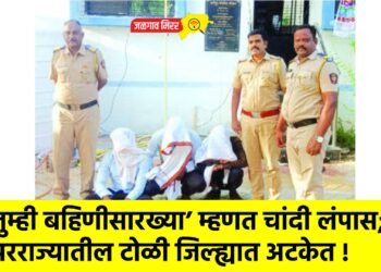 तुम्ही बहिणीसारख्या’ म्हणत चांदी लंपास; परराज्यातील टोळी जिल्ह्यात अटकेत !