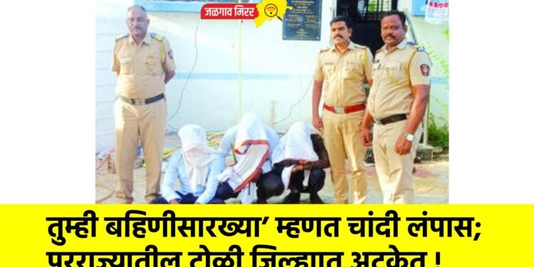 तुम्ही बहिणीसारख्या’ म्हणत चांदी लंपास; परराज्यातील टोळी जिल्ह्यात अटकेत !
