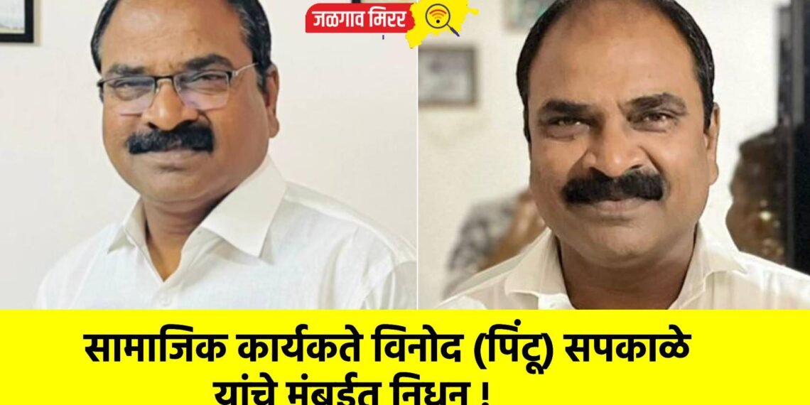 सामाजिक कार्यकते विनोद (पिंटू) सपकाळे यांचे मुंबईत निधन !