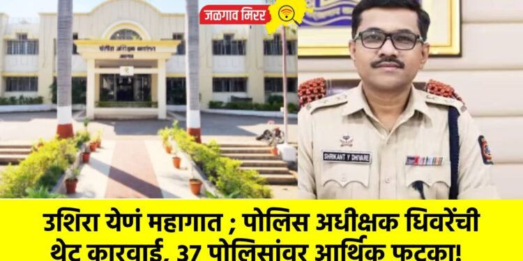 उशिरा येणं महागात ; पोलिस अधीक्षक धिवरेंची थेट कारवाई, ३७ पोलिसांवर आर्थिक फटका!