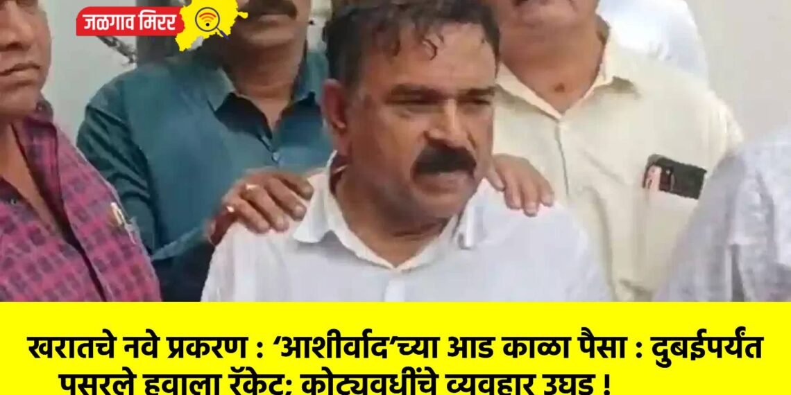 खरातचे नवे प्रकरण : ‘आशीर्वाद’च्या आड काळा पैसा : दुबईपर्यंत पसरले हवाला रॅकेट; कोट्यवधींचे व्यवहार उघड !