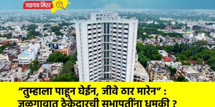 “तुम्हाला पाहून घेईन, जीवे ठार मारेन” : जळगावात ठेकेदारची सभापतींना धमकी ?