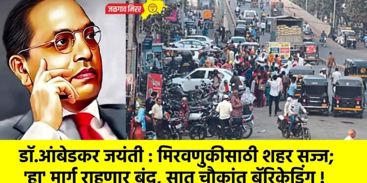डॉ.आंबेडकर जयंती : मिरवणुकीसाठी शहर सज्ज; ‘हा’ मार्ग राहणार बंद, सात चौकांत बॅरिकेडिंग !