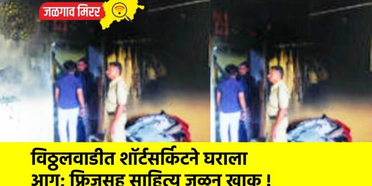 विठ्ठलवाडीत शॉर्टसर्किटने घराला आग; फ्रिजसह साहित्य जळून खाक !