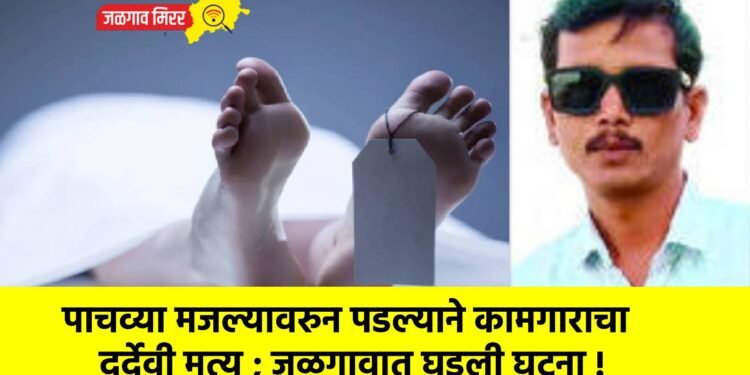 पाचव्या मजल्यावरुन पडल्याने कामगाराचा दुर्देवी मृत्यू ; जळगावात घडली घटना !
