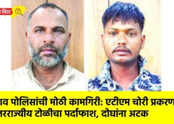 जळगाव पोलिसांची मोठी कामगिरी: एटीएम चोरी प्रकरणातील आंतरराज्यीय टोळीचा पर्दाफाश, दोघांना अटक