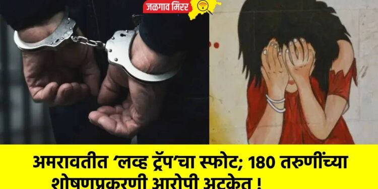 अमरावतीत ‘लव्ह ट्रॅप’चा स्फोट; १८० तरुणींच्या शोषणप्रकरणी आरोपी अटकेत !