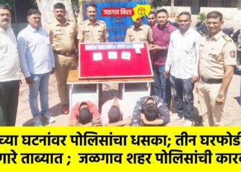 चोरीच्या घटनांवर पोलिसांचा धसका; तीन घरफोडी करणारे ताब्यात ;  जळगाव शहर पोलिसांची कारवाई !