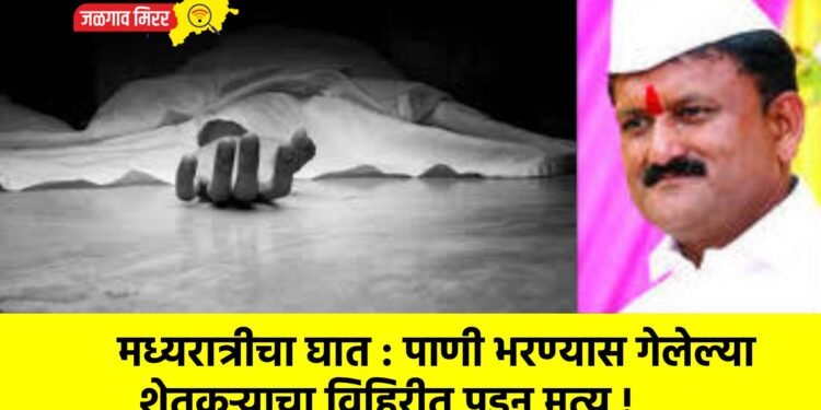 मध्यरात्रीचा घात : पाणी भरण्यास गेलेल्या शेतकऱ्याचा विहिरीत पडून मृत्यू !