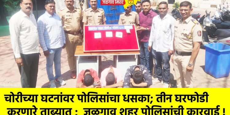 चोरीच्या घटनांवर पोलिसांचा धसका; तीन घरफोडी करणारे ताब्यात ;  जळगाव शहर पोलिसांची कारवाई !