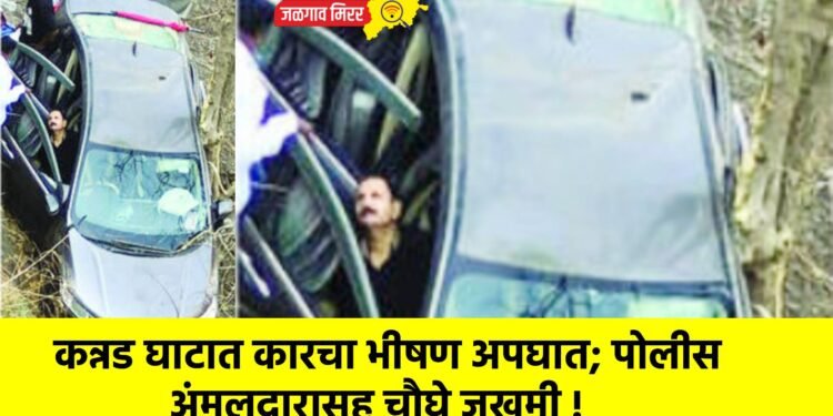 कन्नड घाटात कारचा भीषण अपघात; पोलीस अंमलदारासह चौघे जखमी !