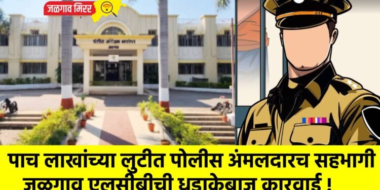 पाच लाखांच्या लुटीत पोलीस अंमलदारच सहभागी : जळगाव एलसीबीची धडाकेबाज कारवाई !