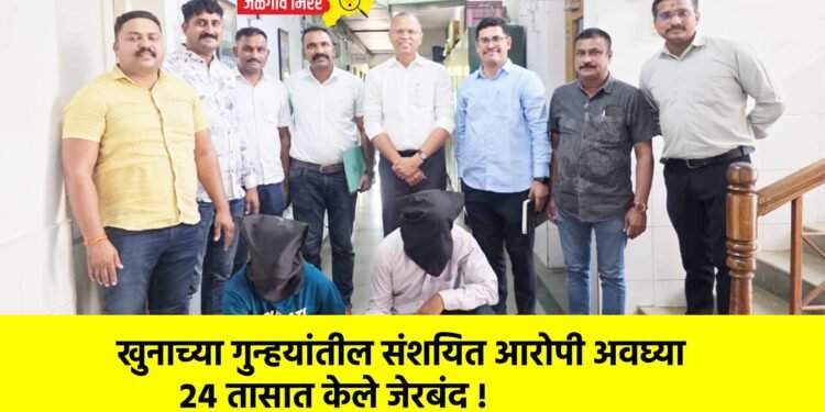 खुनाच्या गुन्हयांतील संशयित आरोपी अवघ्या २४ तासात केले जेरबंद !