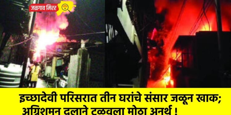 इच्छादेवी परिसरात तीन घरांचे संसार जळून खाक; अग्निशमन दलाने टळवला मोठा अनर्थ !