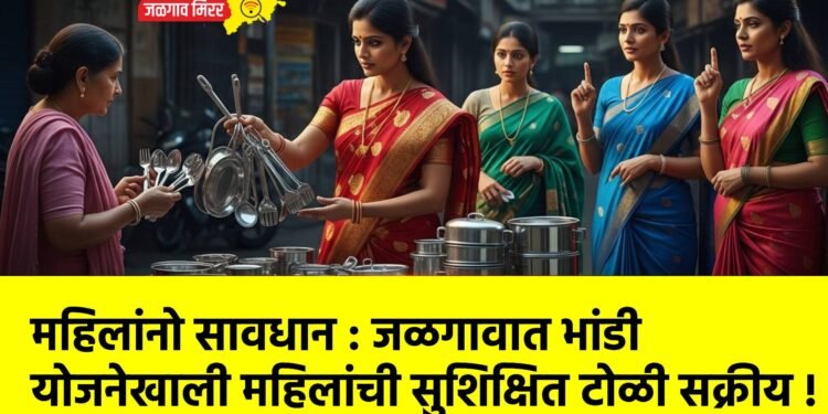 महिलांनो सावधान : जळगावात भांडी योजनेखाली महिलांची सुशिक्षित टोळी सक्रीय !