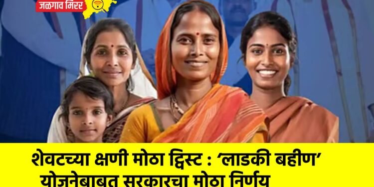 शेवटच्या क्षणी मोठा ट्विस्ट : ‘लाडकी बहीण’ योजनेबाबत सरकारचा मोठा निर्णय