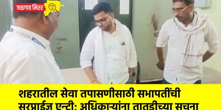 शहरातील सेवा तपासणीसाठी सभापतींची सरप्राईज एन्ट्री; अधिकाऱ्यांना तातडीच्या सूचना