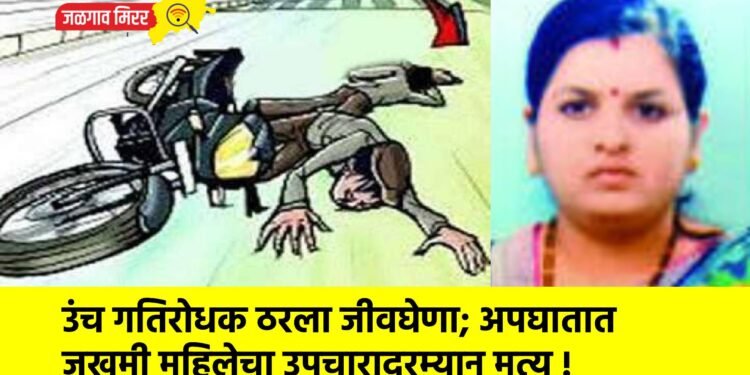 उंच गतिरोधक ठरला जीवघेणा; अपघातात जखमी महिलेचा उपचारादरम्यान मृत्यू !